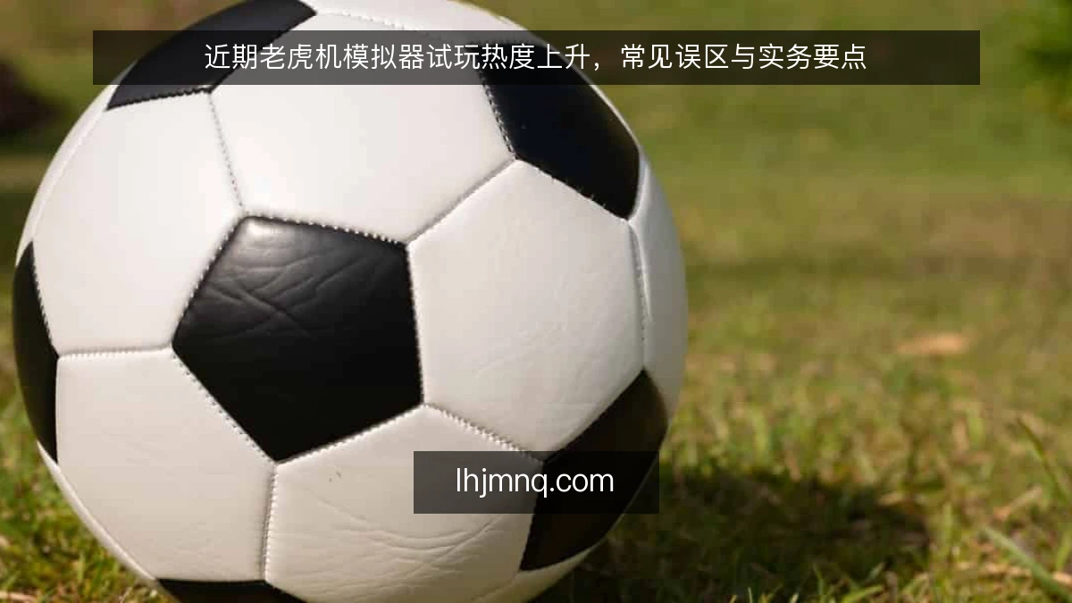 近期老虎机模拟器试玩热度上升,常见误区与实务要点