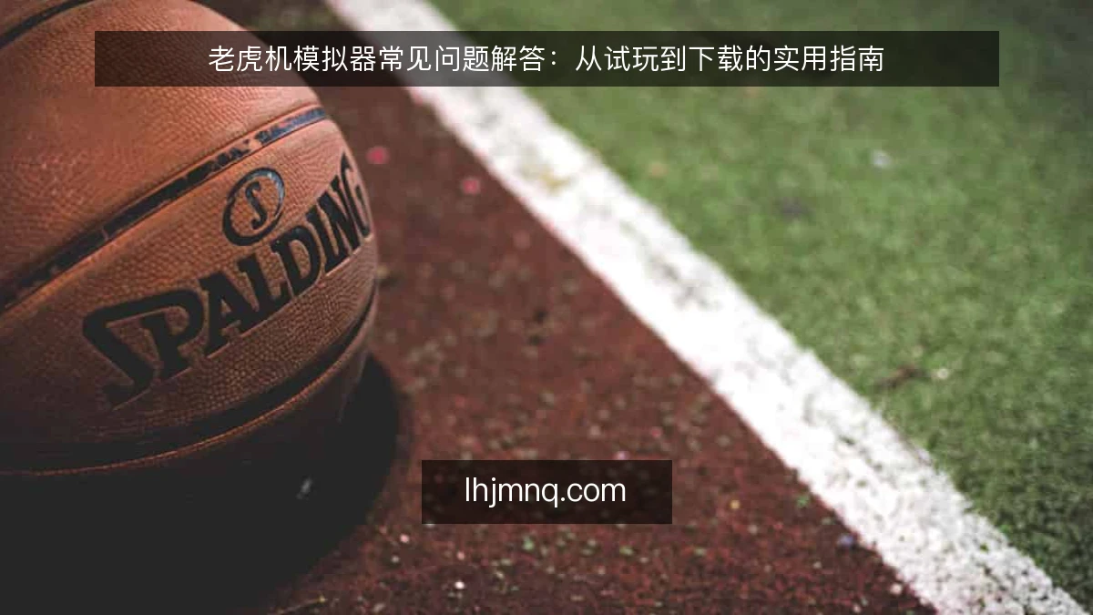 老虎机模拟器常见问题解答:从试玩到下载的实用指南
